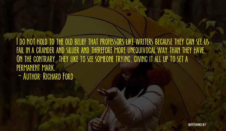 Richard Ford Quotes: I Do Not Hold To The Old Belief That Professors Like Writers Because They Can See Us Fail In A