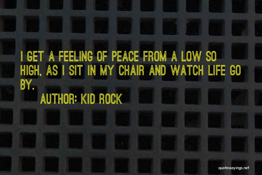 Kid Rock Quotes: I Get A Feeling Of Peace From A Low So High, As I Sit In My Chair And Watch Life