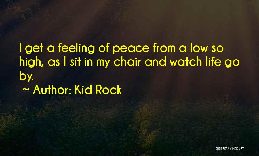 Kid Rock Quotes: I Get A Feeling Of Peace From A Low So High, As I Sit In My Chair And Watch Life