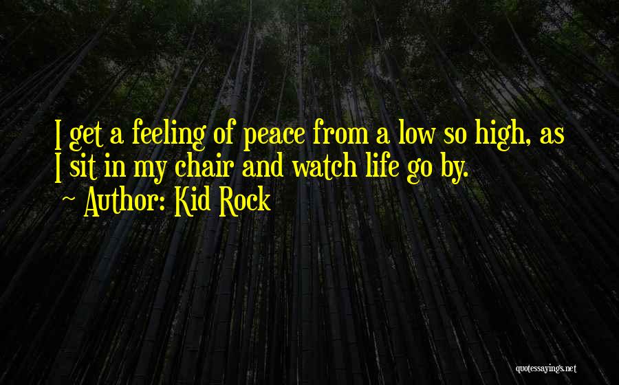 Kid Rock Quotes: I Get A Feeling Of Peace From A Low So High, As I Sit In My Chair And Watch Life