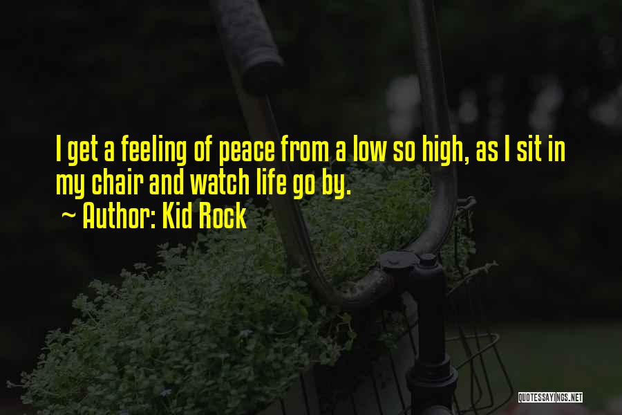 Kid Rock Quotes: I Get A Feeling Of Peace From A Low So High, As I Sit In My Chair And Watch Life