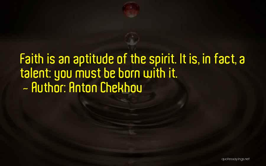 Anton Chekhov Quotes: Faith Is An Aptitude Of The Spirit. It Is, In Fact, A Talent: You Must Be Born With It.