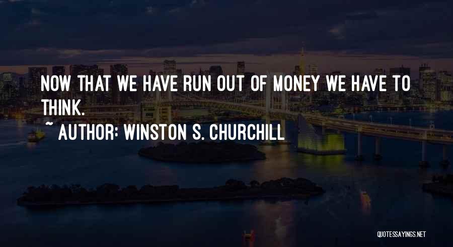 Winston S. Churchill Quotes: Now That We Have Run Out Of Money We Have To Think.