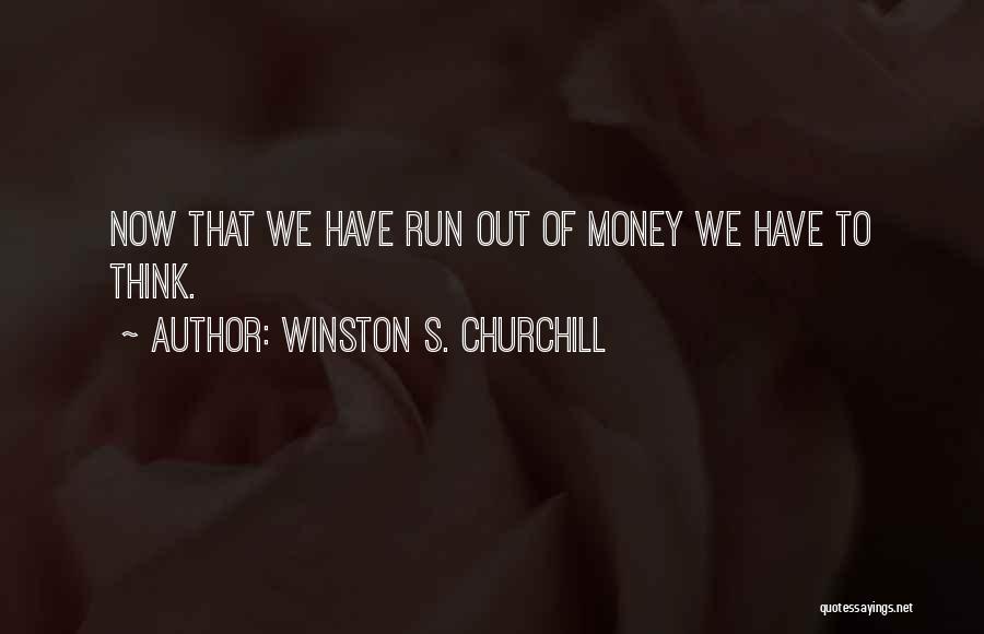 Winston S. Churchill Quotes: Now That We Have Run Out Of Money We Have To Think.