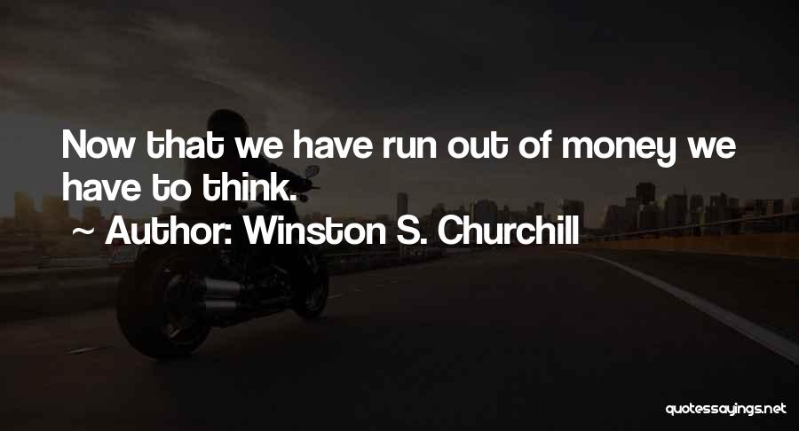 Winston S. Churchill Quotes: Now That We Have Run Out Of Money We Have To Think.