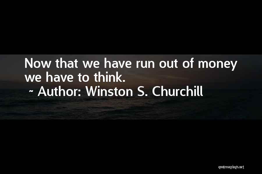 Winston S. Churchill Quotes: Now That We Have Run Out Of Money We Have To Think.