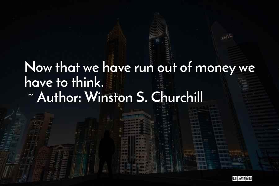 Winston S. Churchill Quotes: Now That We Have Run Out Of Money We Have To Think.