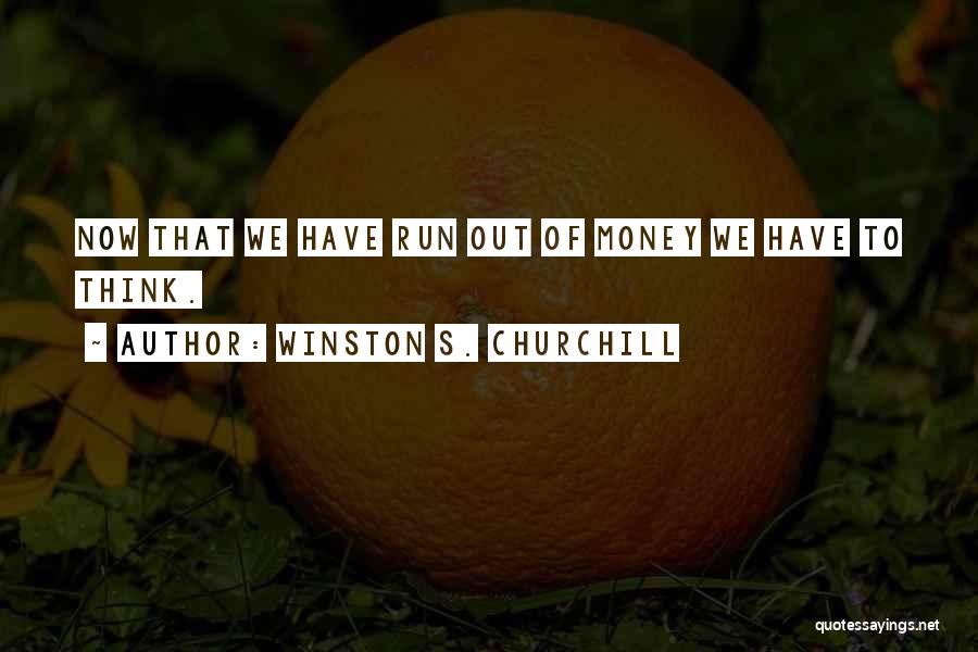 Winston S. Churchill Quotes: Now That We Have Run Out Of Money We Have To Think.