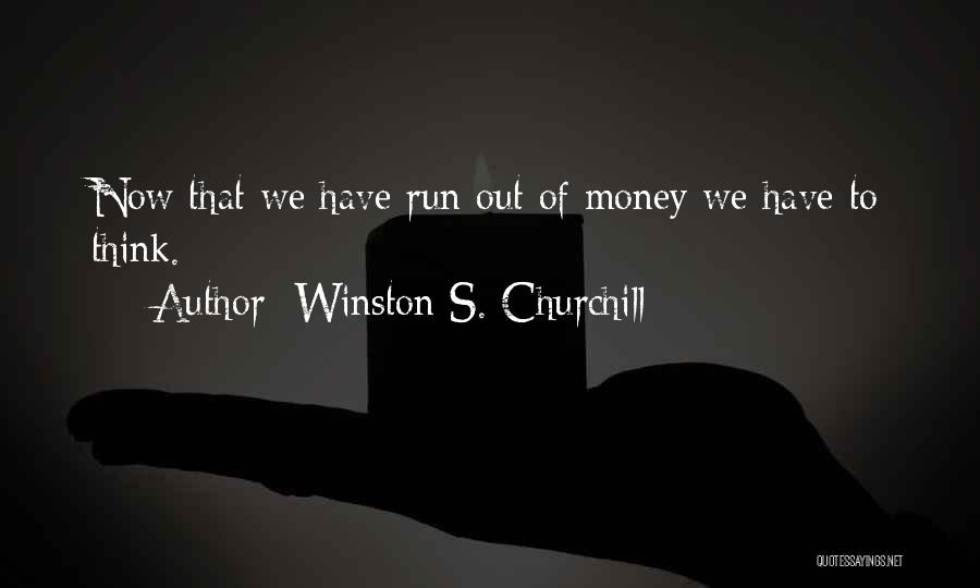 Winston S. Churchill Quotes: Now That We Have Run Out Of Money We Have To Think.