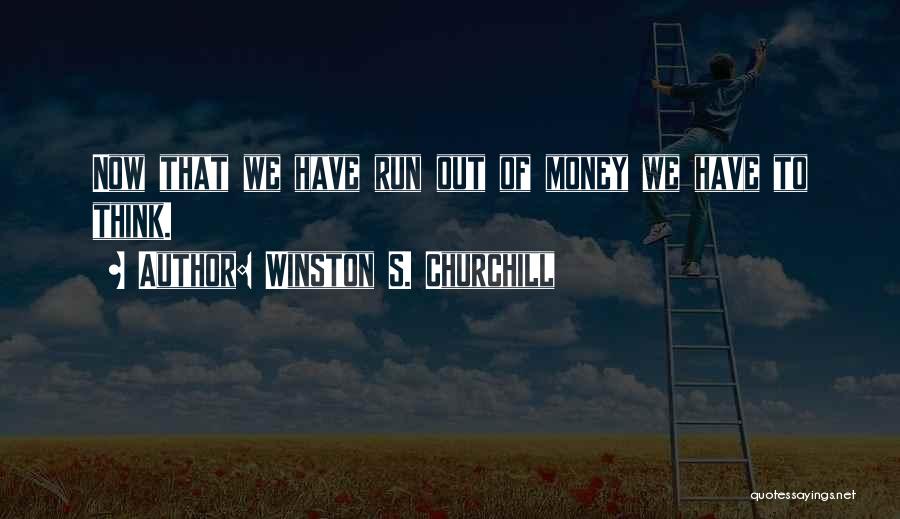 Winston S. Churchill Quotes: Now That We Have Run Out Of Money We Have To Think.