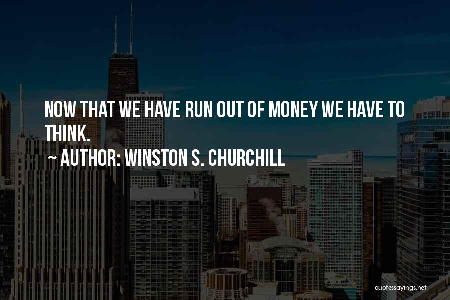 Winston S. Churchill Quotes: Now That We Have Run Out Of Money We Have To Think.