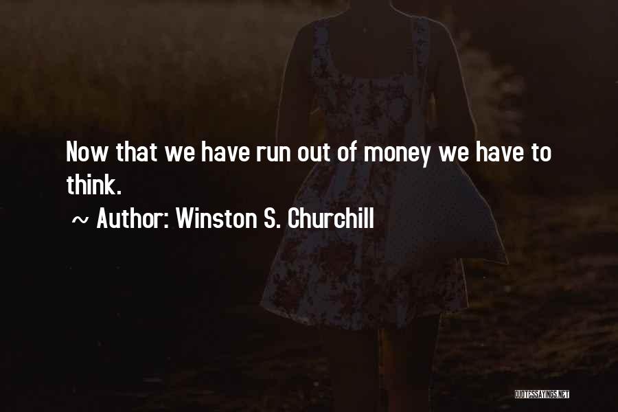 Winston S. Churchill Quotes: Now That We Have Run Out Of Money We Have To Think.