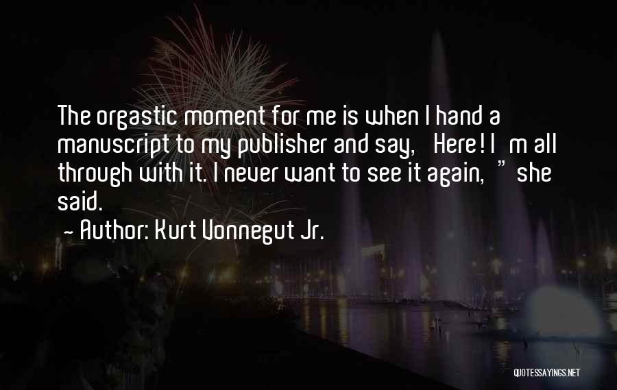 Kurt Vonnegut Jr. Quotes: The Orgastic Moment For Me Is When I Hand A Manuscript To My Publisher And Say, 'here! I'm All Through