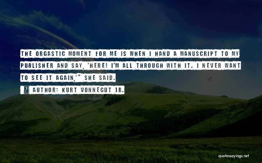 Kurt Vonnegut Jr. Quotes: The Orgastic Moment For Me Is When I Hand A Manuscript To My Publisher And Say, 'here! I'm All Through