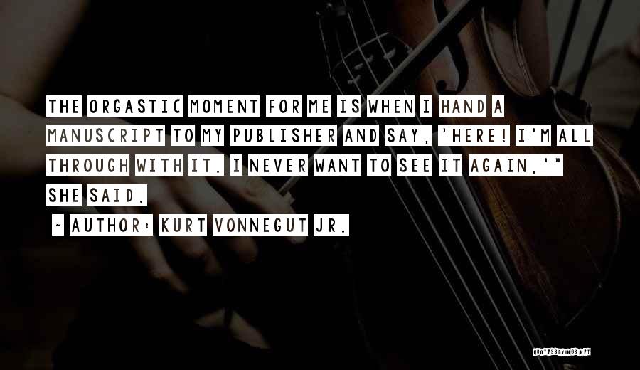 Kurt Vonnegut Jr. Quotes: The Orgastic Moment For Me Is When I Hand A Manuscript To My Publisher And Say, 'here! I'm All Through