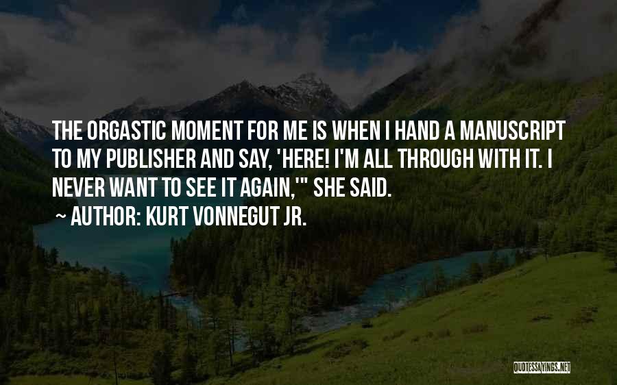 Kurt Vonnegut Jr. Quotes: The Orgastic Moment For Me Is When I Hand A Manuscript To My Publisher And Say, 'here! I'm All Through