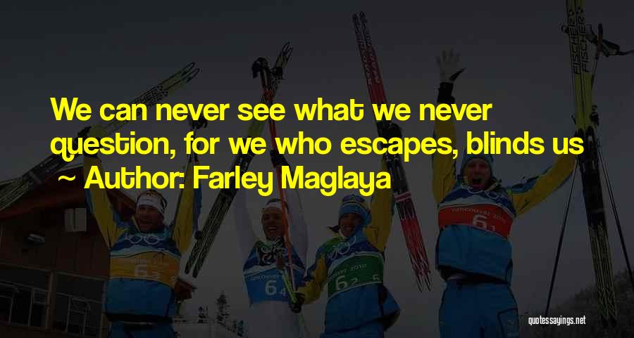 Farley Maglaya Quotes: We Can Never See What We Never Question, For We Who Escapes, Blinds Us