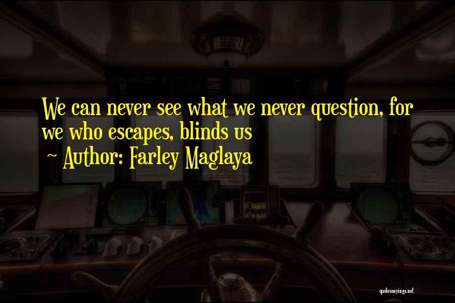 Farley Maglaya Quotes: We Can Never See What We Never Question, For We Who Escapes, Blinds Us