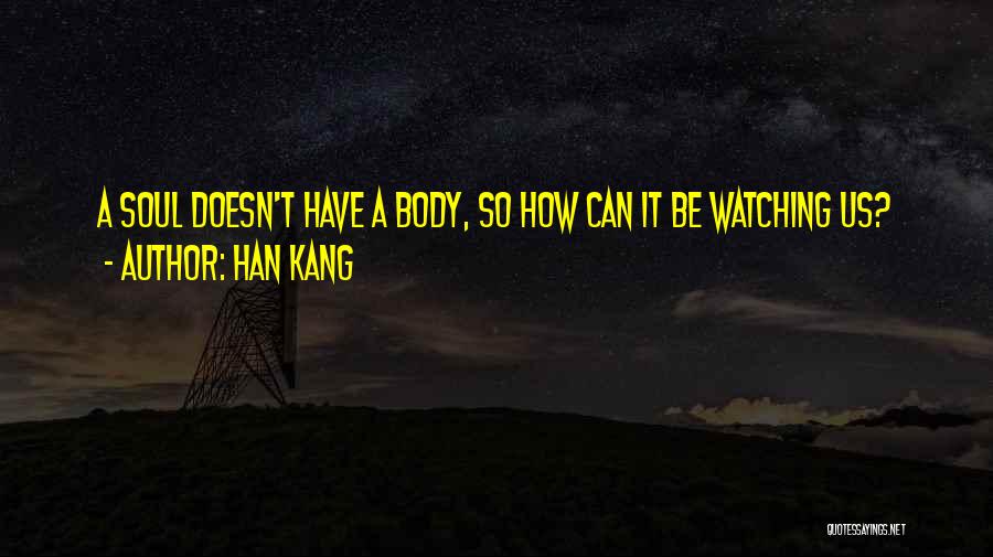 Han Kang Quotes: A Soul Doesn't Have A Body, So How Can It Be Watching Us?