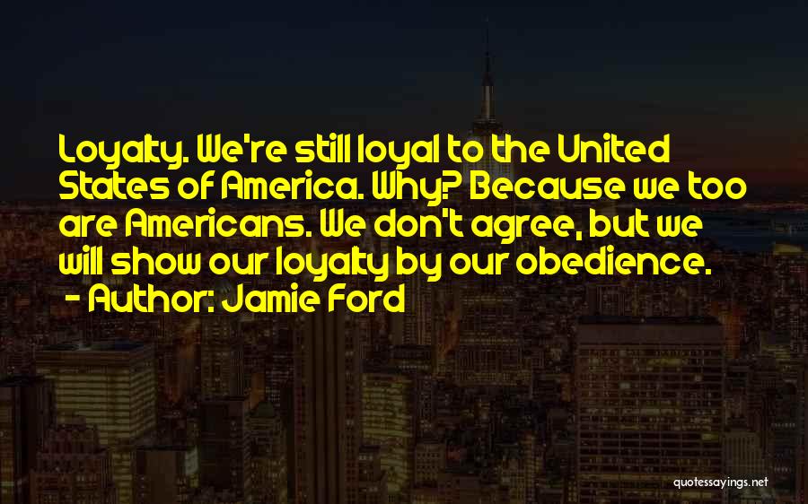 Jamie Ford Quotes: Loyalty. We're Still Loyal To The United States Of America. Why? Because We Too Are Americans. We Don't Agree, But