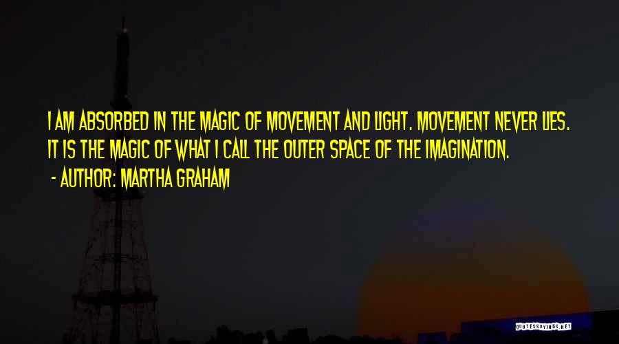 Martha Graham Quotes: I Am Absorbed In The Magic Of Movement And Light. Movement Never Lies. It Is The Magic Of What I