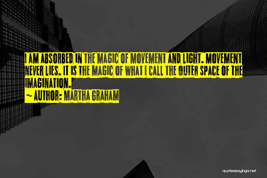 Martha Graham Quotes: I Am Absorbed In The Magic Of Movement And Light. Movement Never Lies. It Is The Magic Of What I