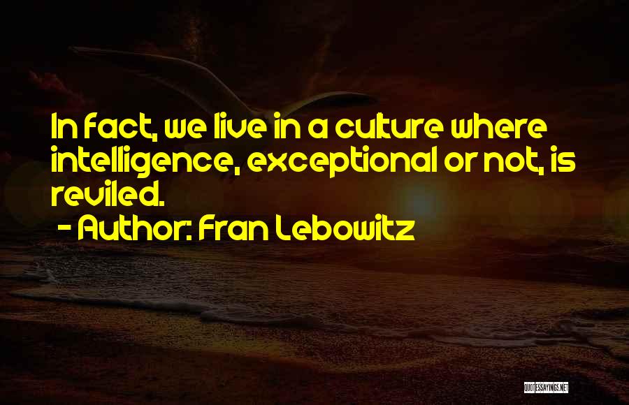 Fran Lebowitz Quotes: In Fact, We Live In A Culture Where Intelligence, Exceptional Or Not, Is Reviled.