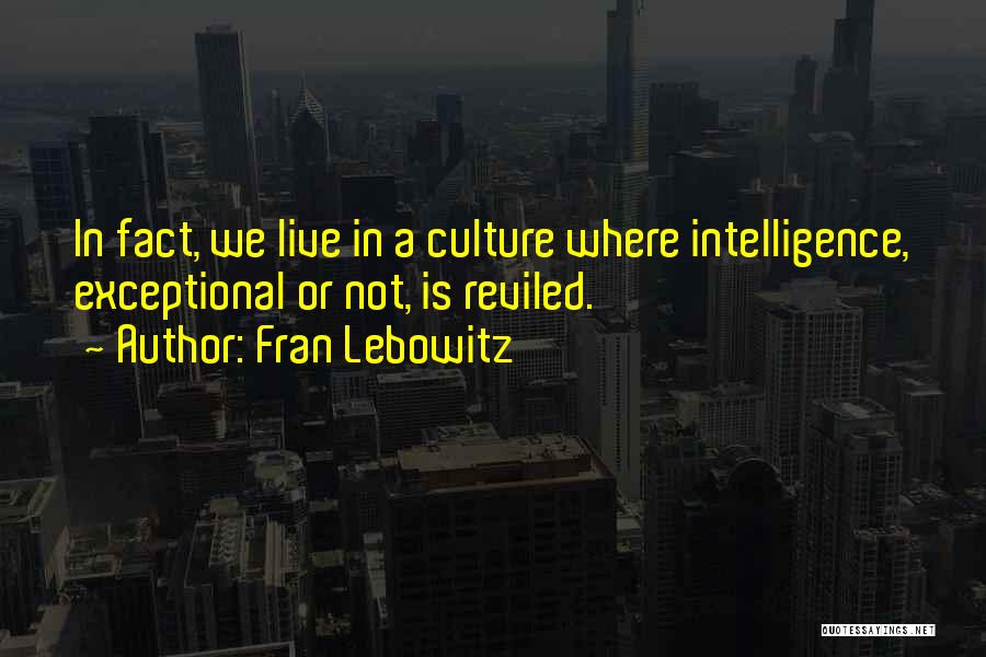 Fran Lebowitz Quotes: In Fact, We Live In A Culture Where Intelligence, Exceptional Or Not, Is Reviled.
