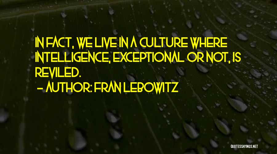 Fran Lebowitz Quotes: In Fact, We Live In A Culture Where Intelligence, Exceptional Or Not, Is Reviled.