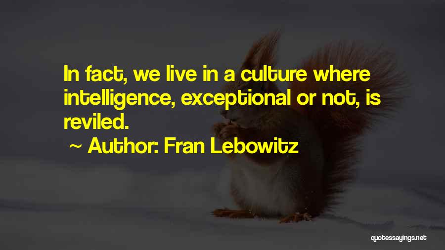 Fran Lebowitz Quotes: In Fact, We Live In A Culture Where Intelligence, Exceptional Or Not, Is Reviled.