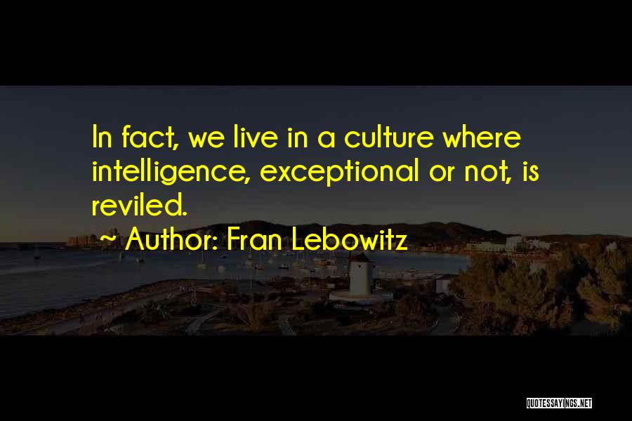 Fran Lebowitz Quotes: In Fact, We Live In A Culture Where Intelligence, Exceptional Or Not, Is Reviled.