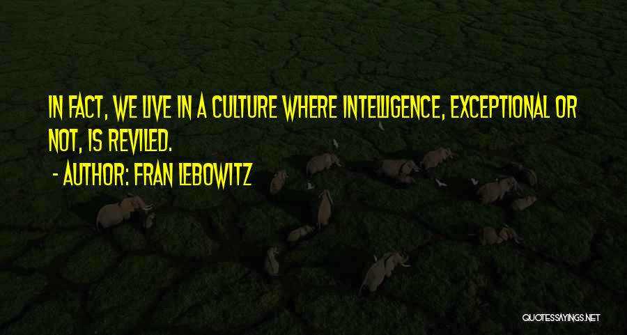 Fran Lebowitz Quotes: In Fact, We Live In A Culture Where Intelligence, Exceptional Or Not, Is Reviled.