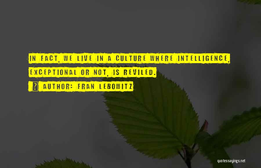 Fran Lebowitz Quotes: In Fact, We Live In A Culture Where Intelligence, Exceptional Or Not, Is Reviled.