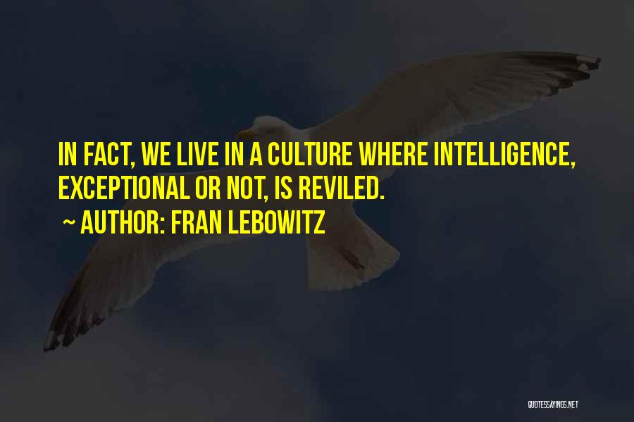 Fran Lebowitz Quotes: In Fact, We Live In A Culture Where Intelligence, Exceptional Or Not, Is Reviled.