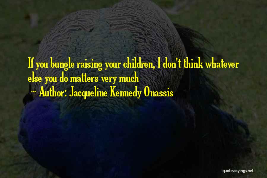 Jacqueline Kennedy Onassis Quotes: If You Bungle Raising Your Children, I Don't Think Whatever Else You Do Matters Very Much