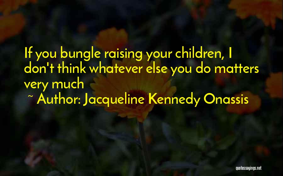 Jacqueline Kennedy Onassis Quotes: If You Bungle Raising Your Children, I Don't Think Whatever Else You Do Matters Very Much