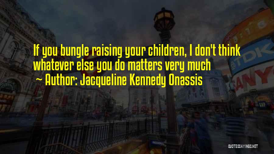 Jacqueline Kennedy Onassis Quotes: If You Bungle Raising Your Children, I Don't Think Whatever Else You Do Matters Very Much