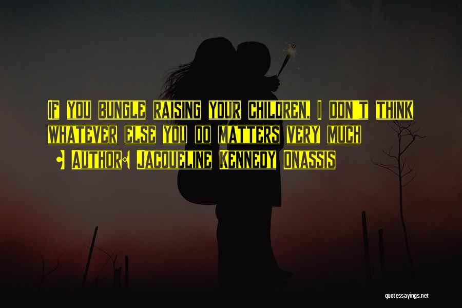 Jacqueline Kennedy Onassis Quotes: If You Bungle Raising Your Children, I Don't Think Whatever Else You Do Matters Very Much