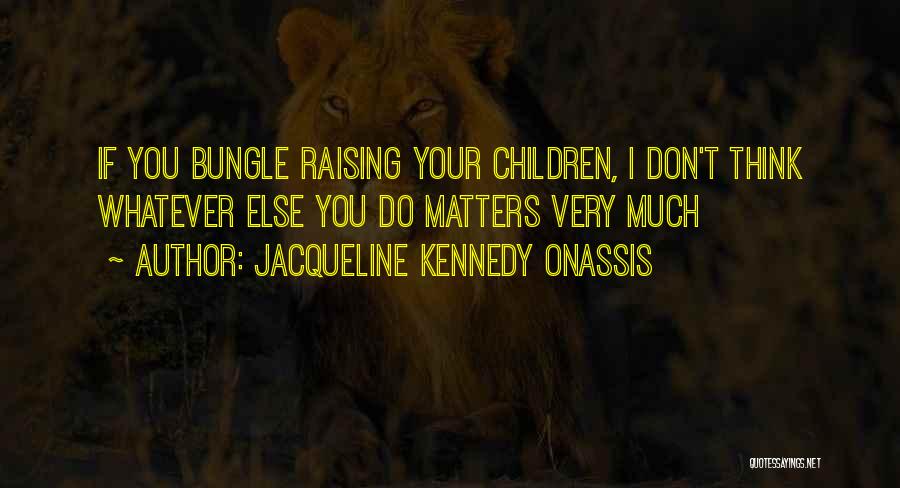 Jacqueline Kennedy Onassis Quotes: If You Bungle Raising Your Children, I Don't Think Whatever Else You Do Matters Very Much