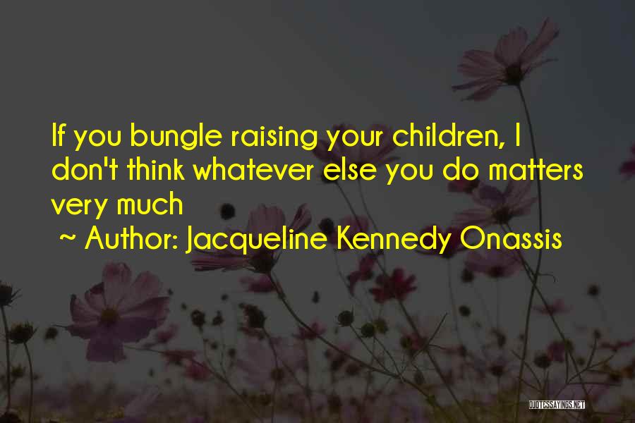 Jacqueline Kennedy Onassis Quotes: If You Bungle Raising Your Children, I Don't Think Whatever Else You Do Matters Very Much