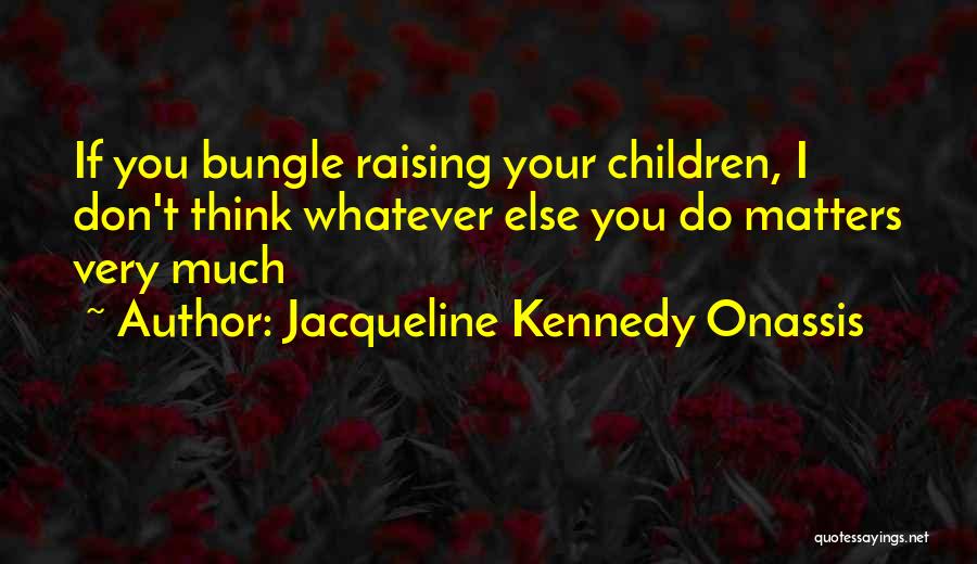 Jacqueline Kennedy Onassis Quotes: If You Bungle Raising Your Children, I Don't Think Whatever Else You Do Matters Very Much