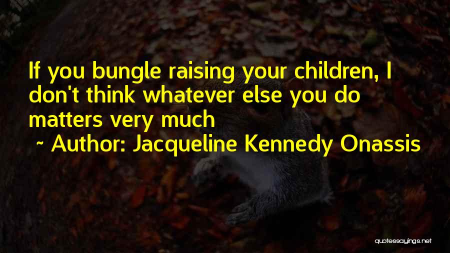 Jacqueline Kennedy Onassis Quotes: If You Bungle Raising Your Children, I Don't Think Whatever Else You Do Matters Very Much