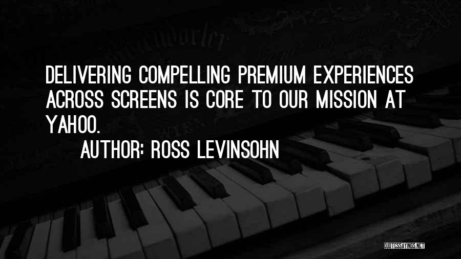 Ross Levinsohn Quotes: Delivering Compelling Premium Experiences Across Screens Is Core To Our Mission At Yahoo.