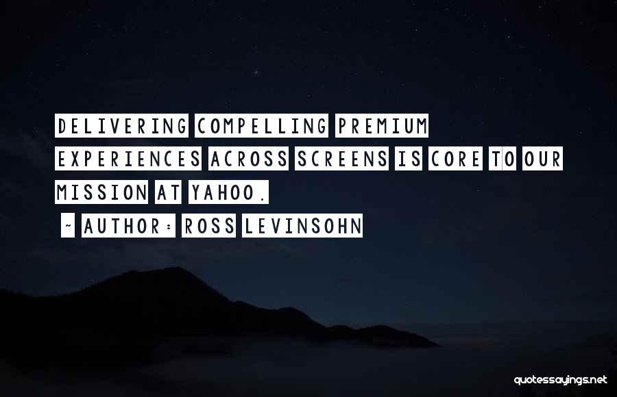 Ross Levinsohn Quotes: Delivering Compelling Premium Experiences Across Screens Is Core To Our Mission At Yahoo.