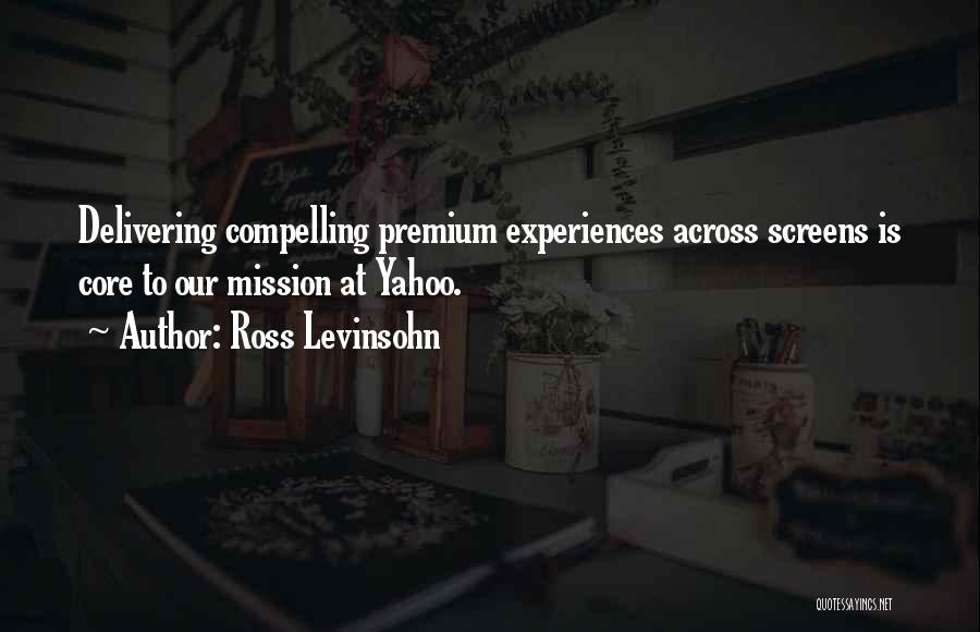 Ross Levinsohn Quotes: Delivering Compelling Premium Experiences Across Screens Is Core To Our Mission At Yahoo.