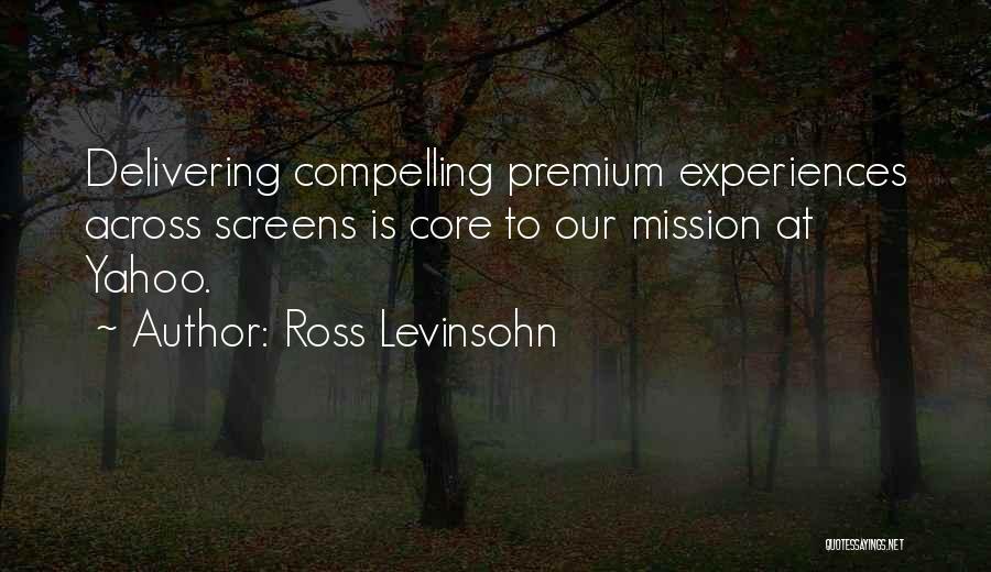 Ross Levinsohn Quotes: Delivering Compelling Premium Experiences Across Screens Is Core To Our Mission At Yahoo.