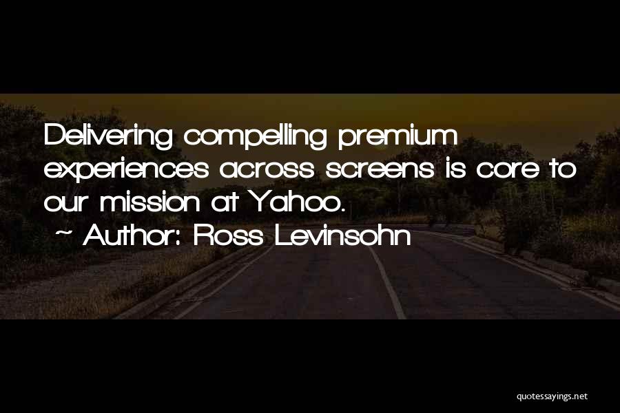 Ross Levinsohn Quotes: Delivering Compelling Premium Experiences Across Screens Is Core To Our Mission At Yahoo.