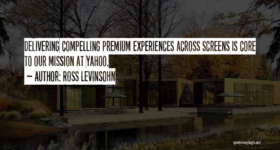 Ross Levinsohn Quotes: Delivering Compelling Premium Experiences Across Screens Is Core To Our Mission At Yahoo.