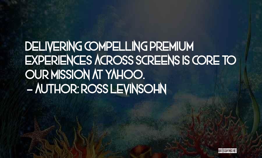 Ross Levinsohn Quotes: Delivering Compelling Premium Experiences Across Screens Is Core To Our Mission At Yahoo.