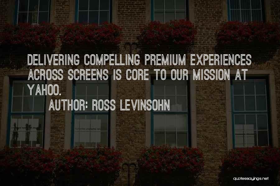 Ross Levinsohn Quotes: Delivering Compelling Premium Experiences Across Screens Is Core To Our Mission At Yahoo.